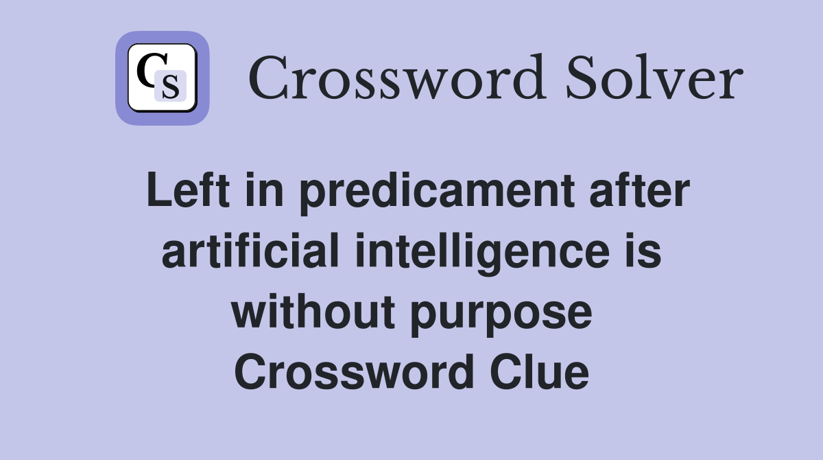 Left in predicament after artificial intelligence is without purpose Crossword Clue