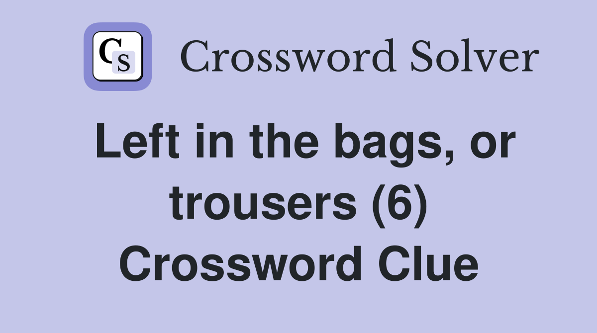 Left in the bags, or trousers (6) Crossword Clue