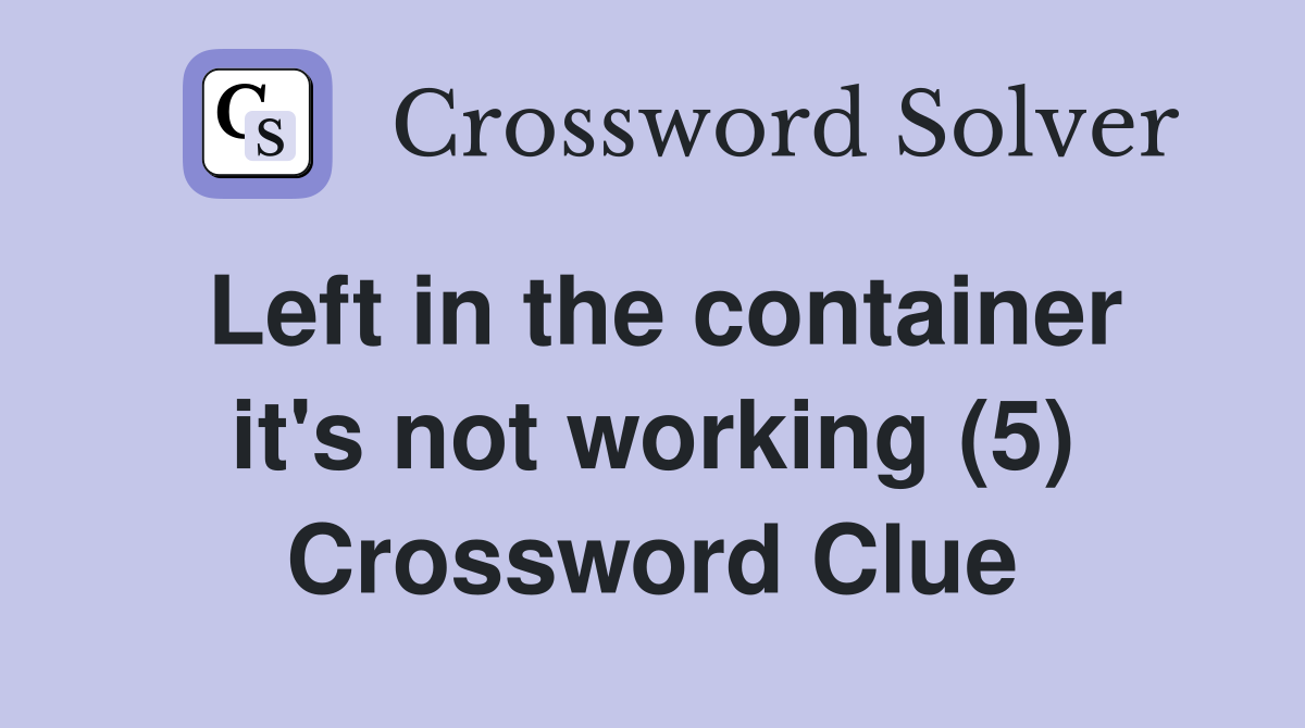 Left in the container it's not working (5) Crossword Clue