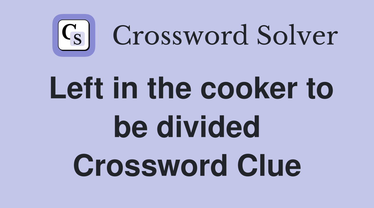 Left in the cooker to be divided Crossword Clue