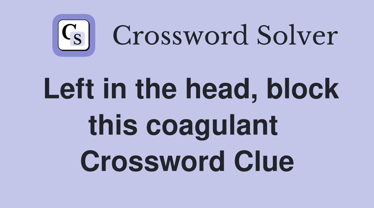 Left in the head, block this coagulant  Crossword Clue