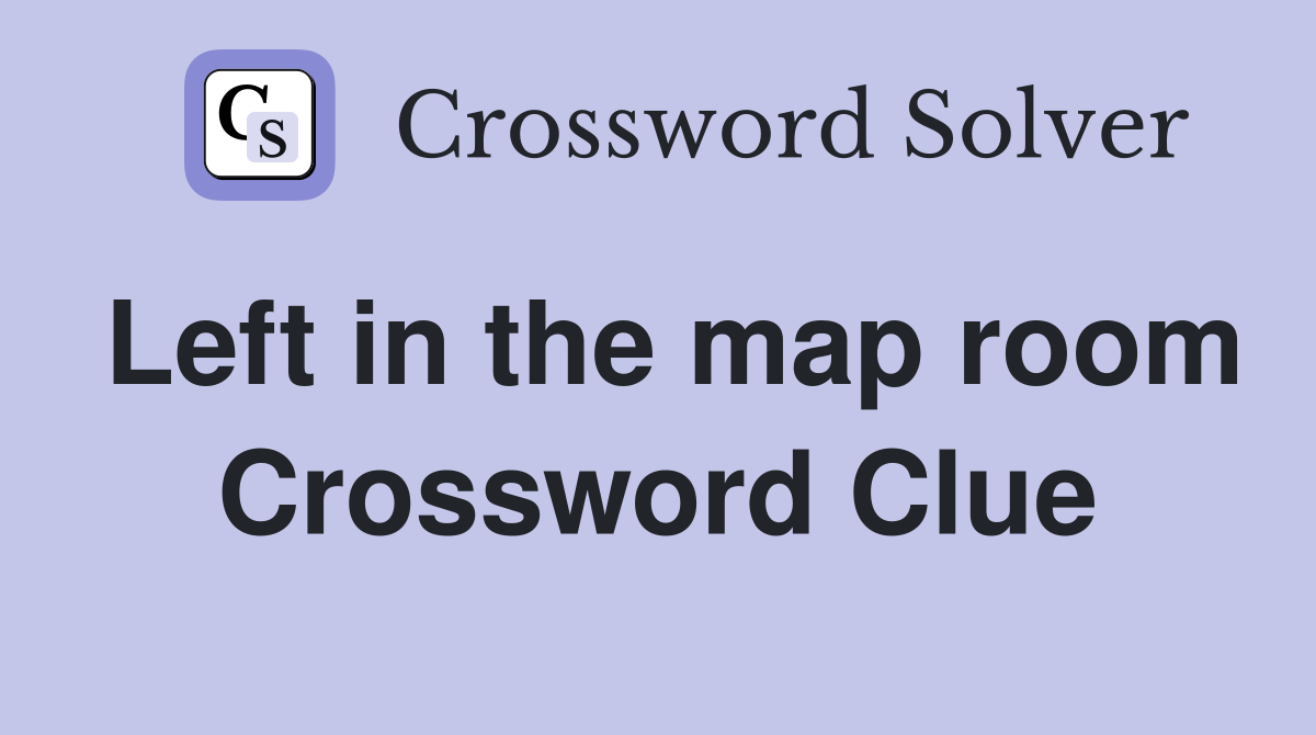 Left in the map room Crossword Clue