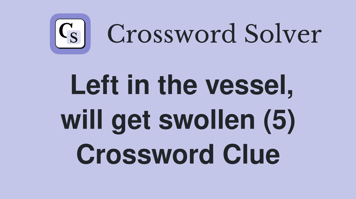 Left in the vessel, will get swollen (5) Crossword Clue