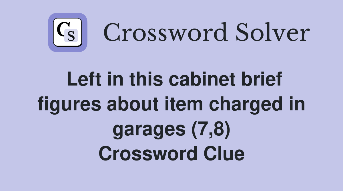 Left in this cabinet brief figures about item charged in garages (7,8) Crossword Clue