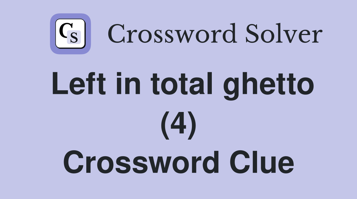 Left in total ghetto (4) Crossword Clue