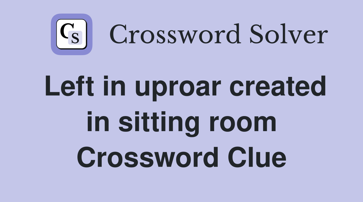 Left in uproar created in sitting room Crossword Clue
