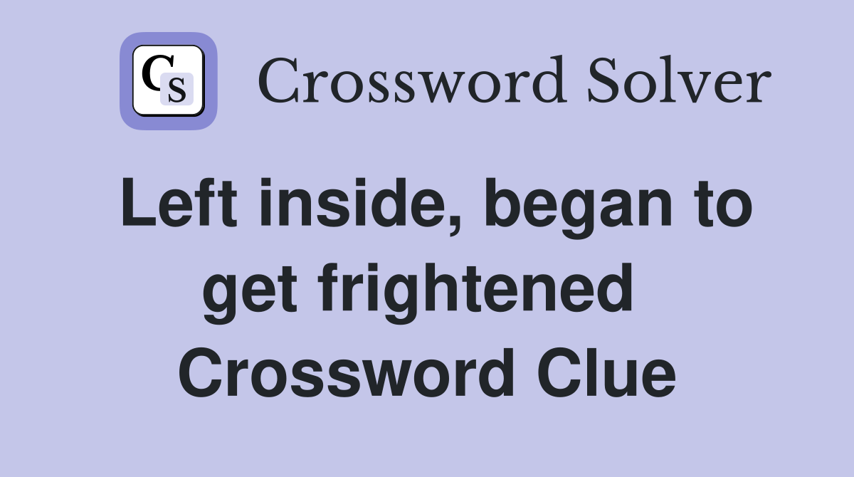 Left inside, began to get frightened  Crossword Clue