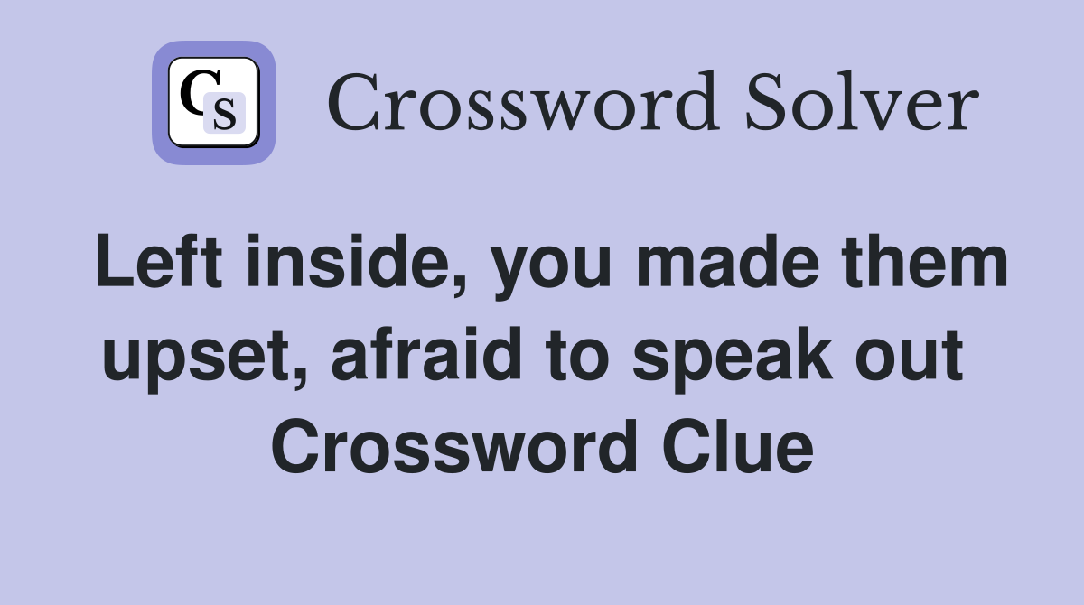 Left inside, you made them upset, afraid to speak out  Crossword Clue
