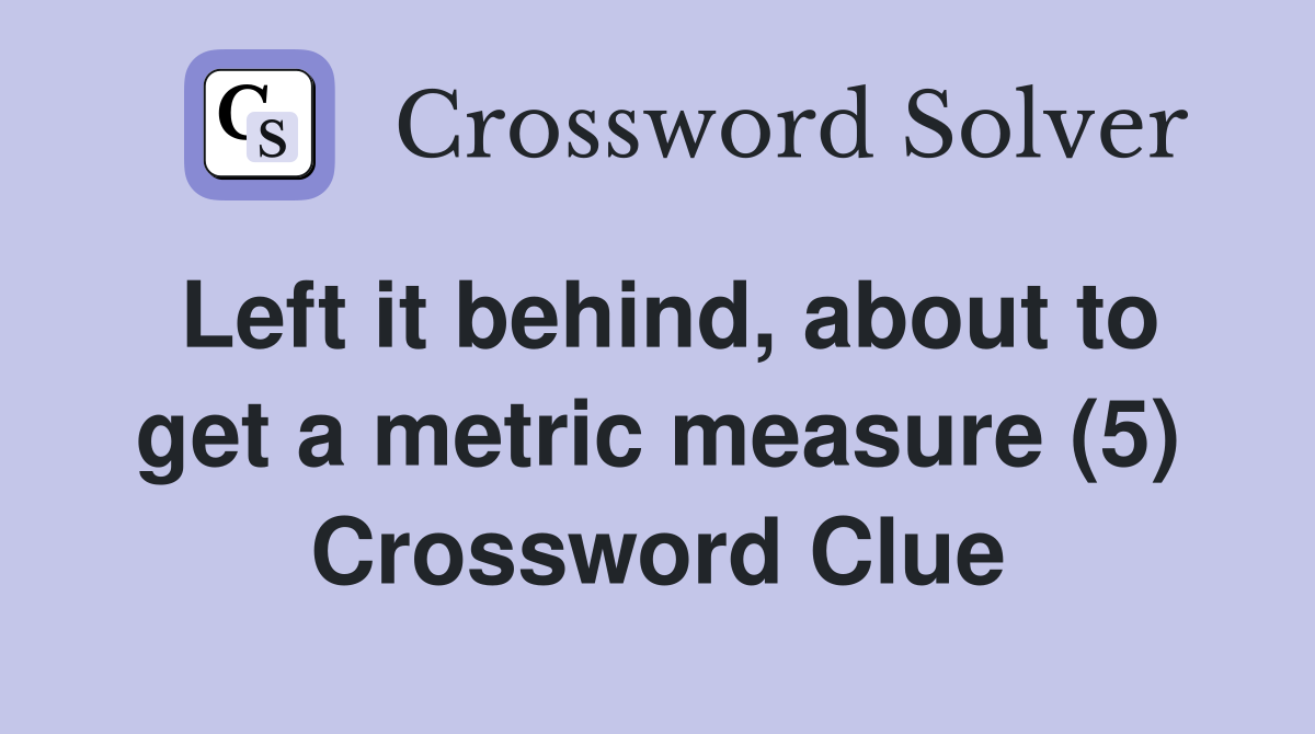 Left it behind, about to get a metric measure (5) Crossword Clue