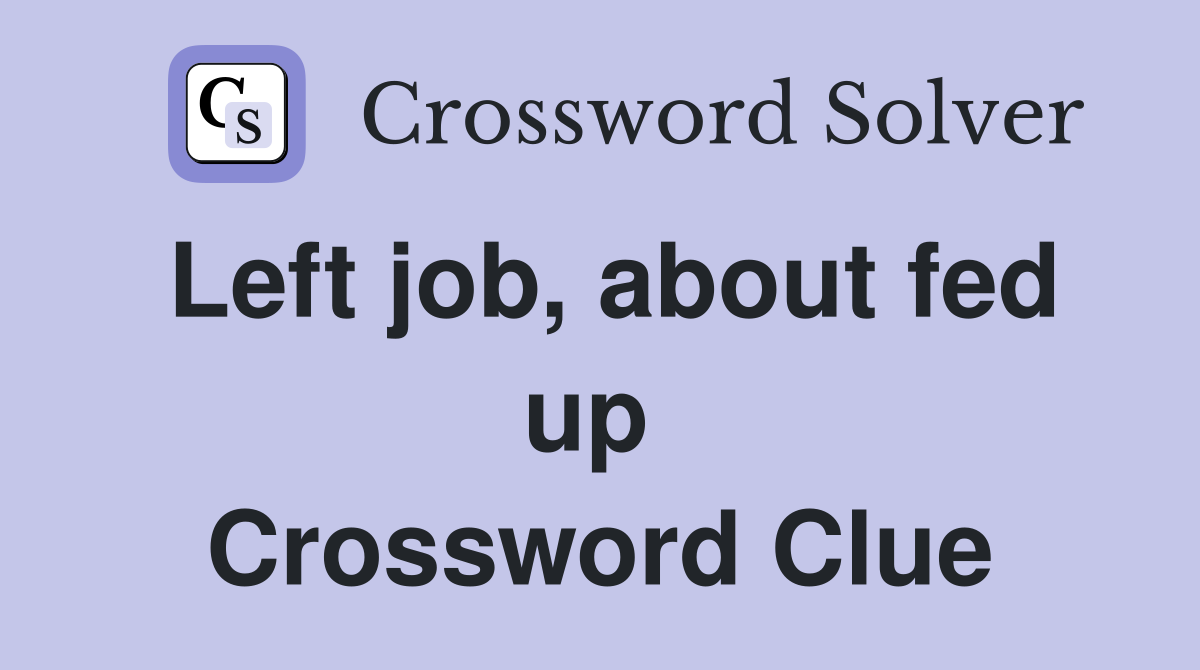 Left job, about fed up  Crossword Clue