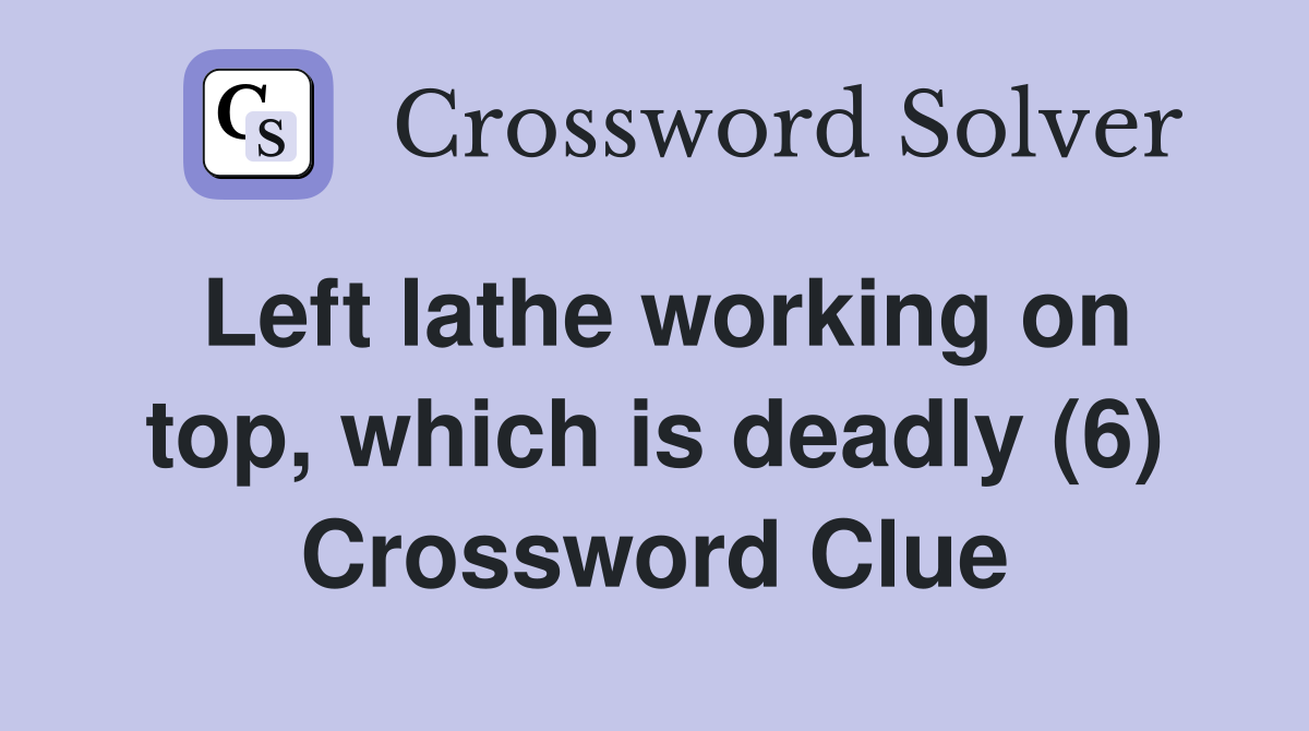 Left lathe working on top, which is deadly (6) Crossword Clue