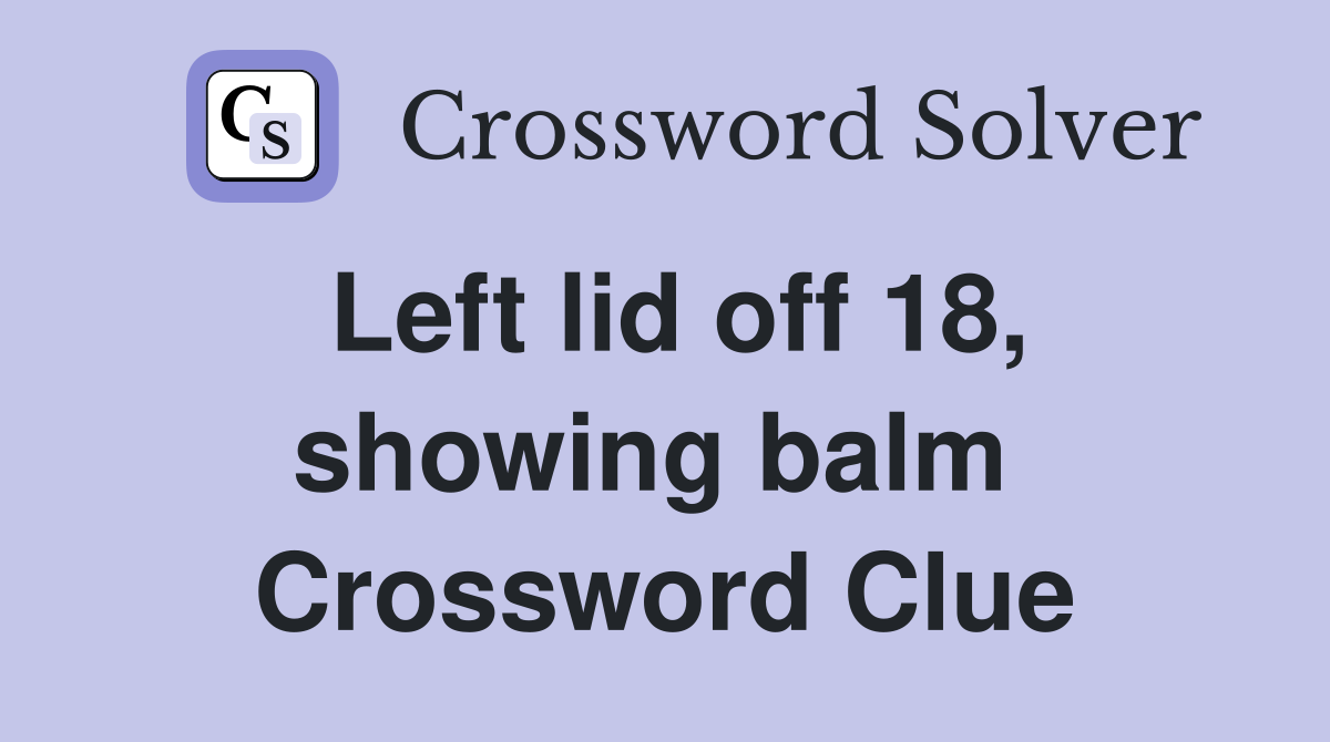 Left lid off 18, showing balm  Crossword Clue