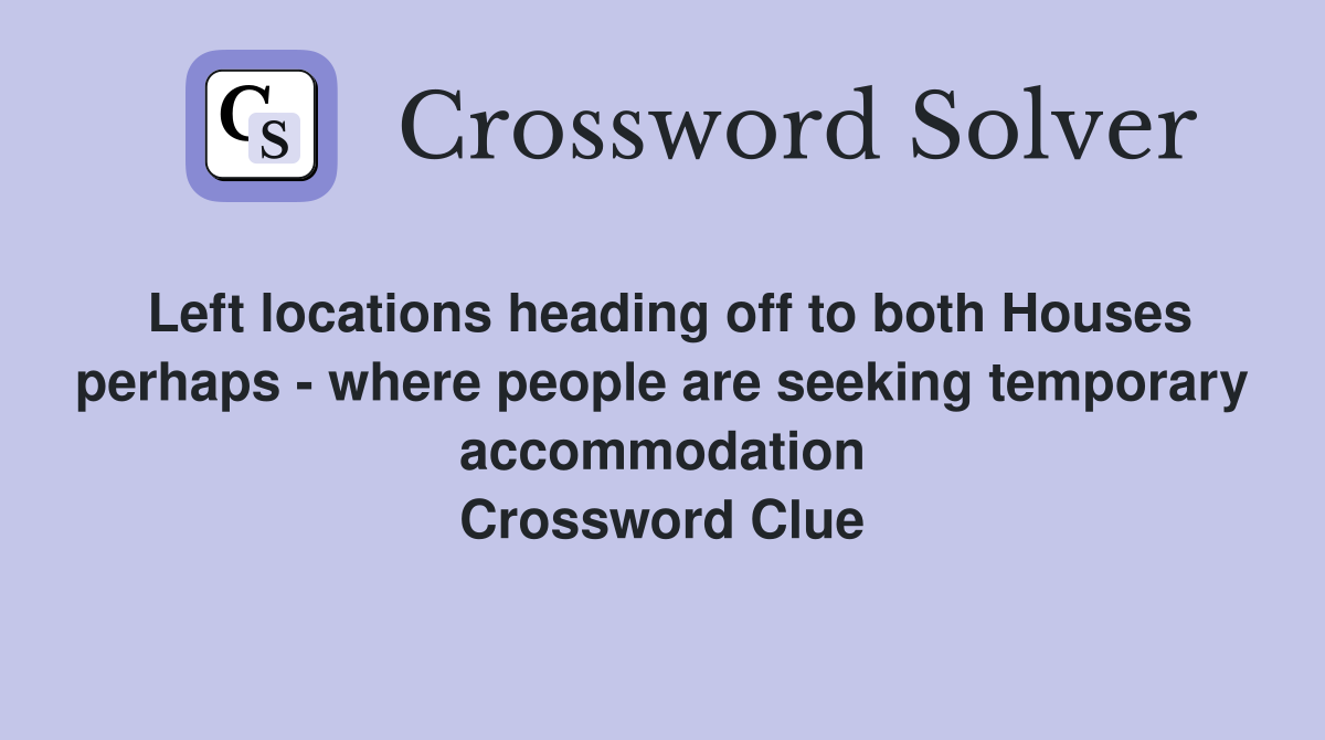 Left locations heading off to both Houses perhaps - where people are seeking temporary accommodation Crossword Clue