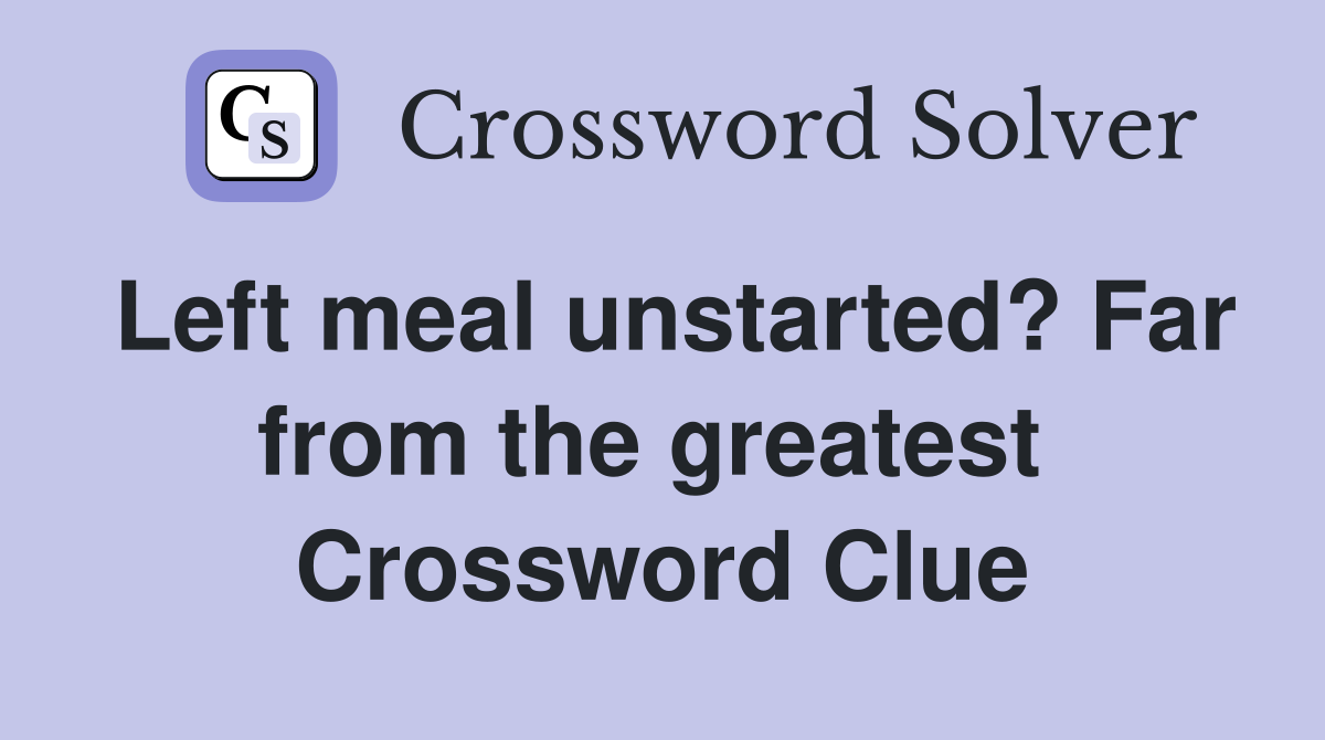 Left meal unstarted? Far from the greatest  Crossword Clue
