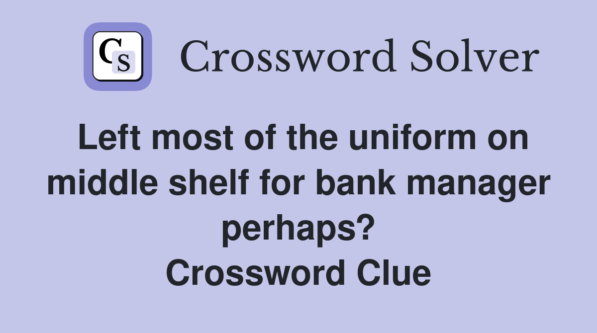 Left most of the uniform on middle shelf for bank manager perhaps? Crossword Clue
