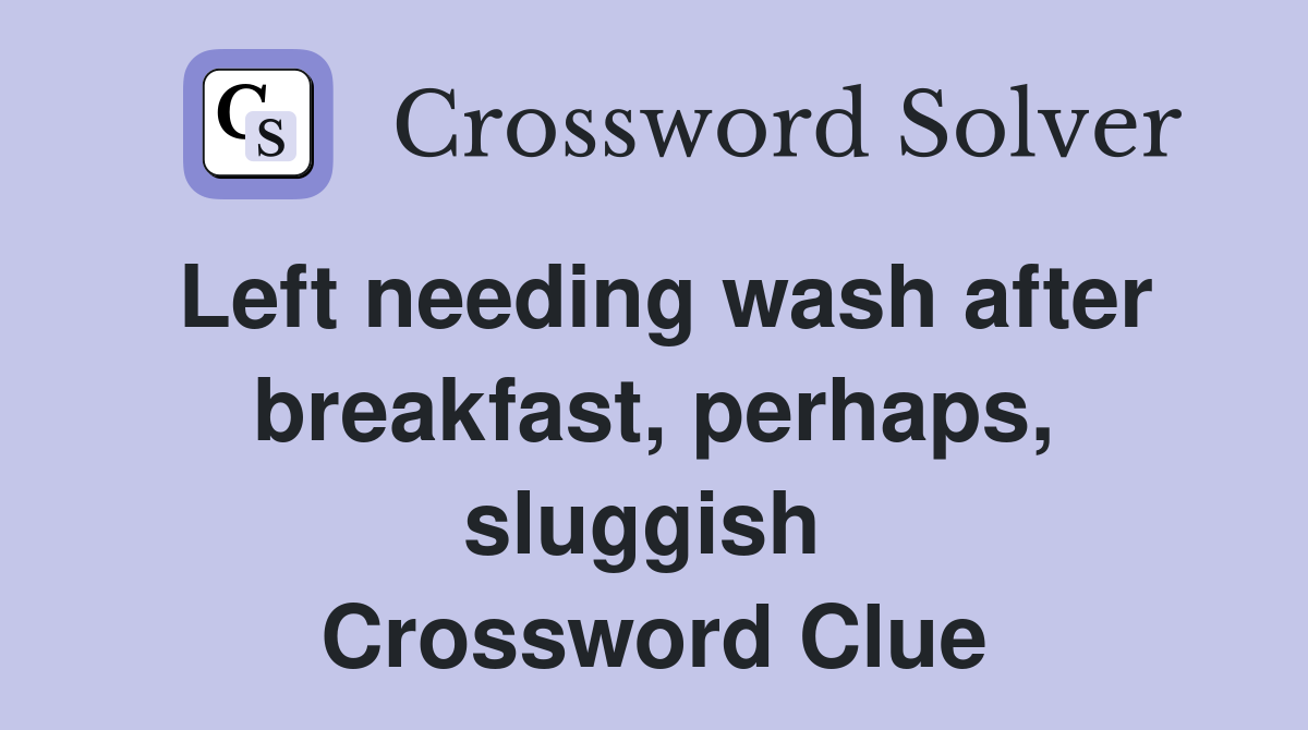 Left needing wash after breakfast, perhaps, sluggish  Crossword Clue