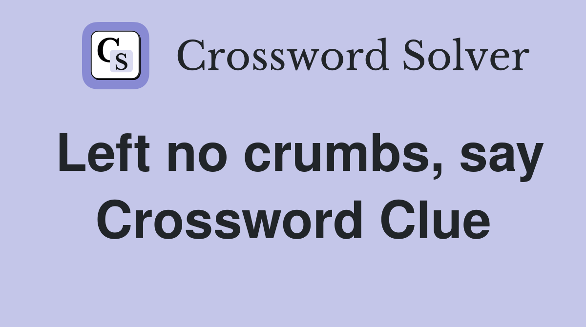 Left no crumbs, say Crossword Clue