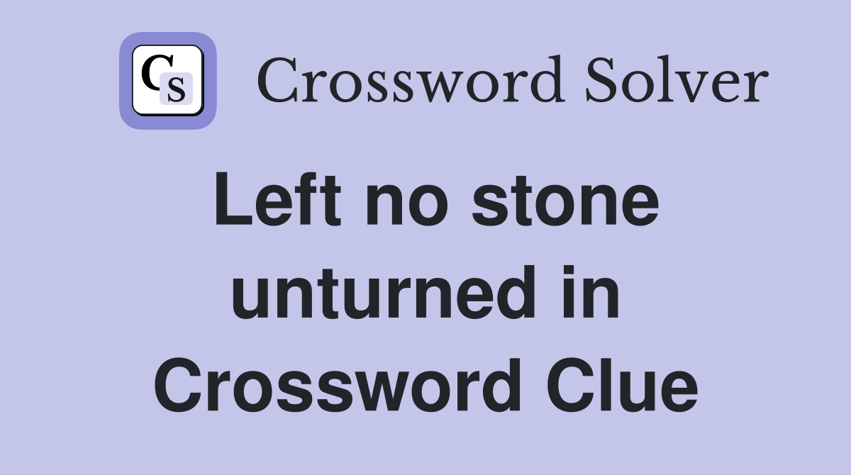 Left no stone unturned in Crossword Clue
