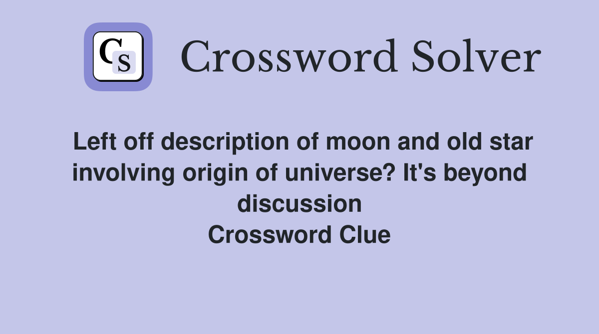 Left off description of moon and old star involving origin of universe? It's beyond discussion Crossword Clue