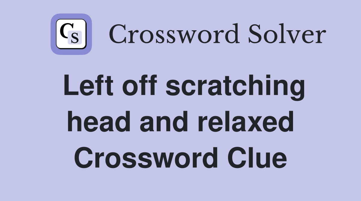 Left off scratching head and relaxed Crossword Clue
