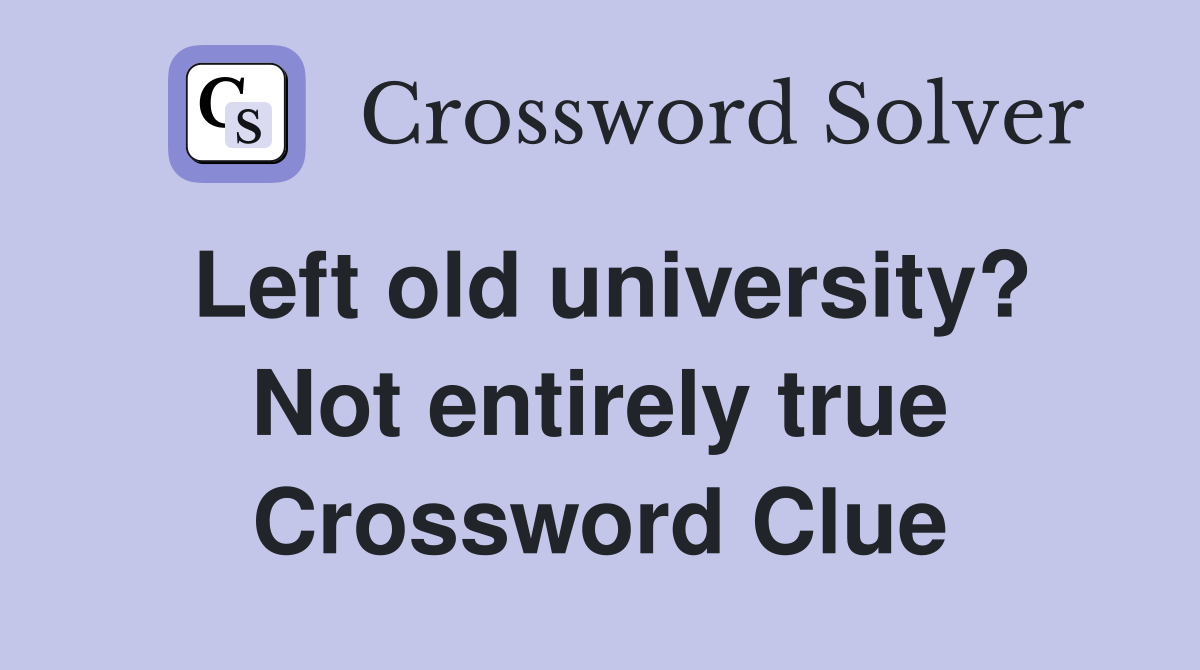 Left old university? Not entirely true Crossword Clue