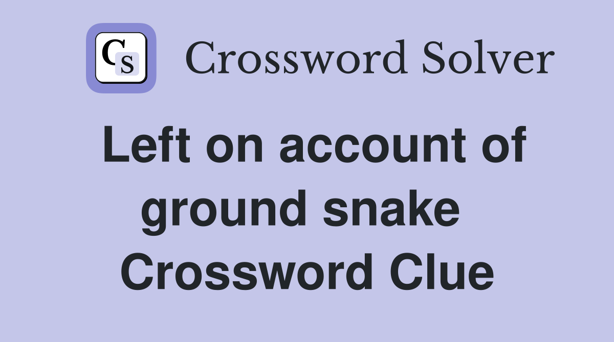 Left on account of ground snake  Crossword Clue