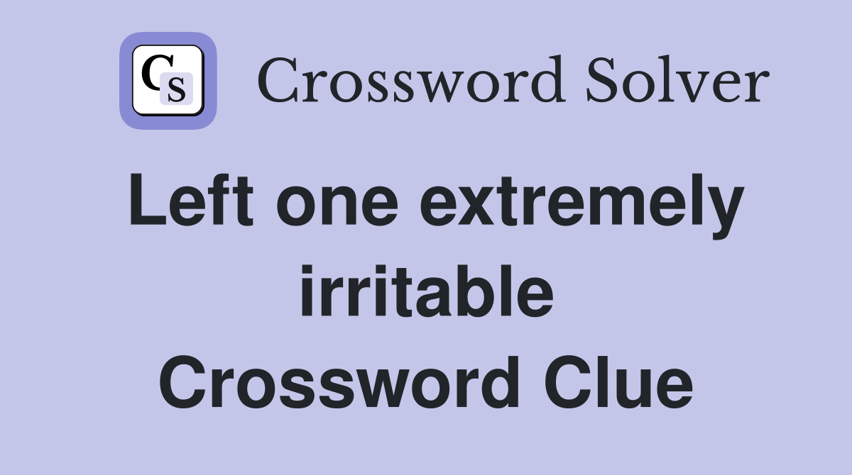 Left one extremely irritable Crossword Clue