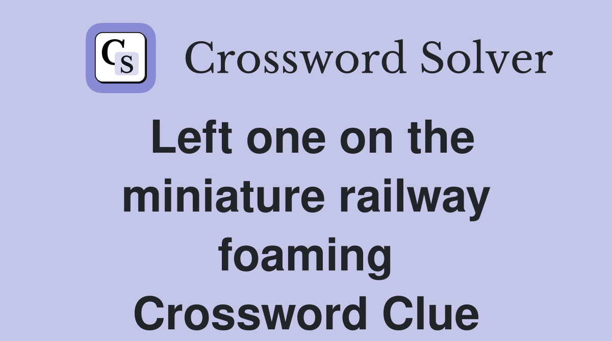 Left one on the miniature railway foaming Crossword Clue