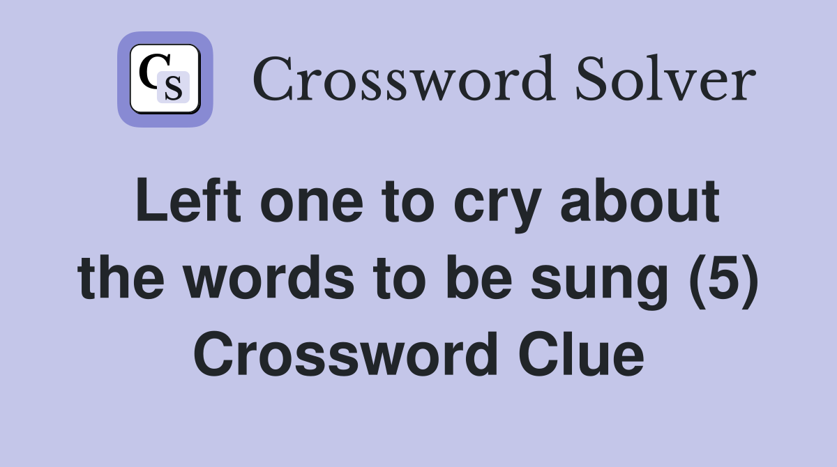 Left one to cry about the words to be sung (5) Crossword Clue