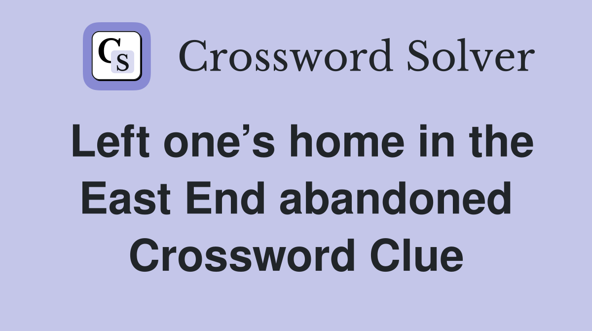 Left one’s home in the East End abandoned Crossword Clue