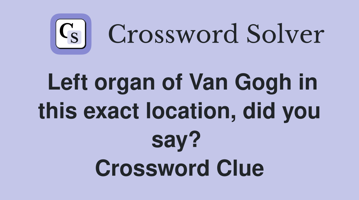 Left organ of Van Gogh in this exact location, did you say?  Crossword Clue