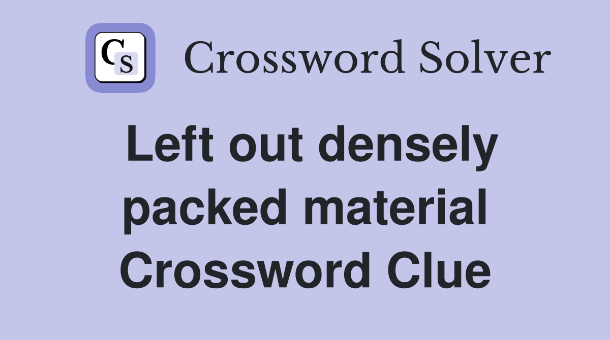 Left out densely packed material Crossword Clue