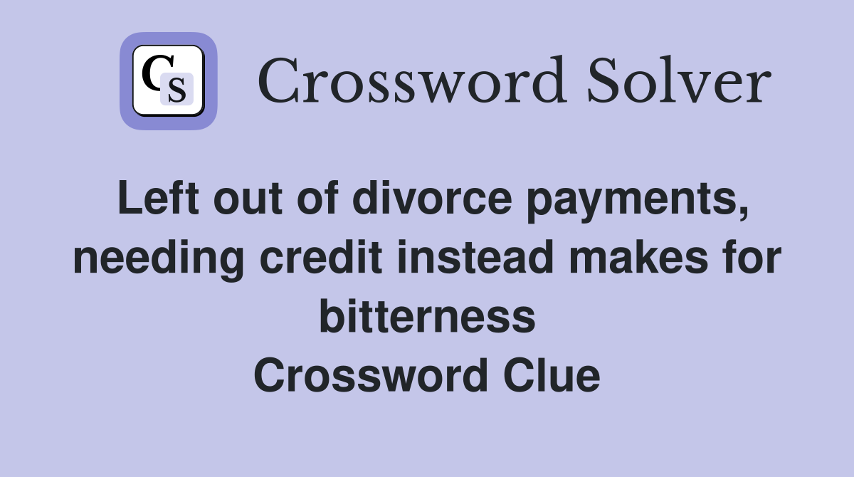 Left out of divorce payments, needing credit instead makes for bitterness Crossword Clue