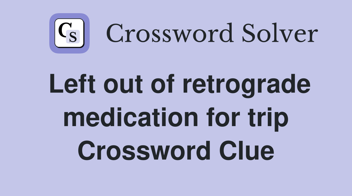 Left out of retrograde medication for trip Crossword Clue