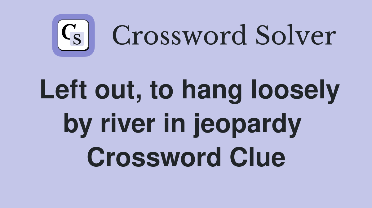 Left out, to hang loosely by river in jeopardy  Crossword Clue