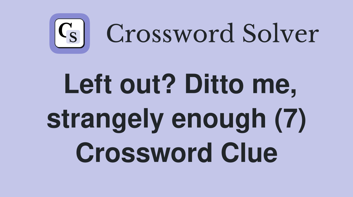 Left out? Ditto me, strangely enough (7) Crossword Clue