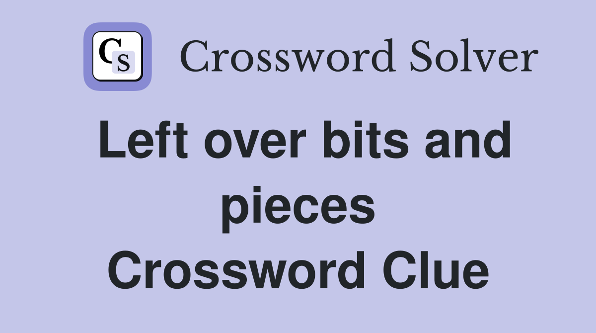 Left over bits and pieces Crossword Clue