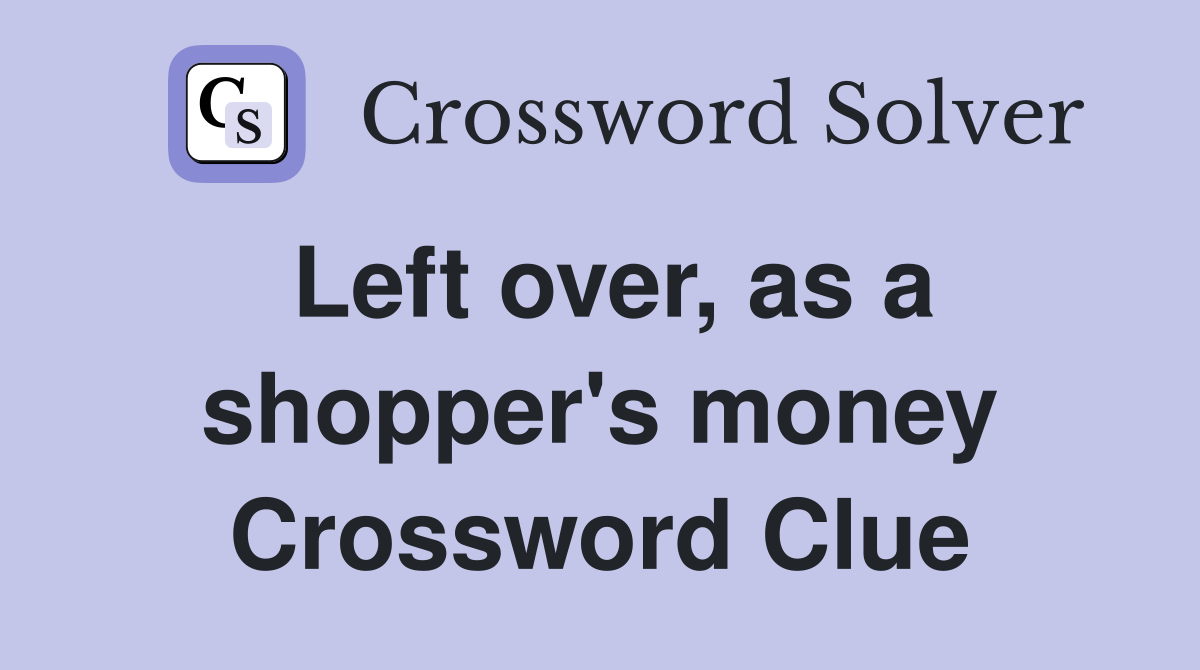 Left over, as a shopper's money Crossword Clue