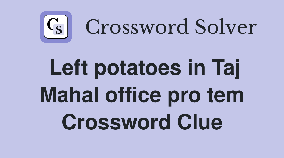 Left potatoes in Taj Mahal office pro tem Crossword Clue