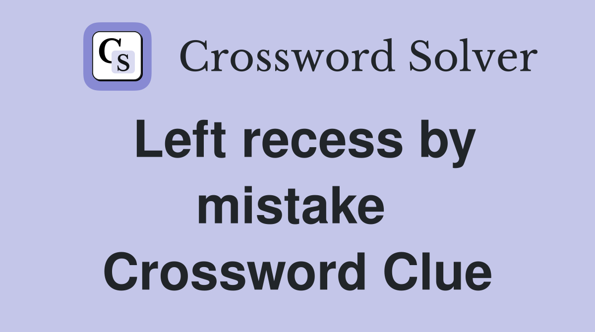 Left recess by mistake  Crossword Clue