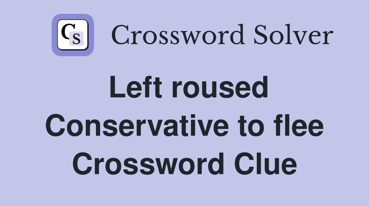Left roused Conservative to flee Crossword Clue
