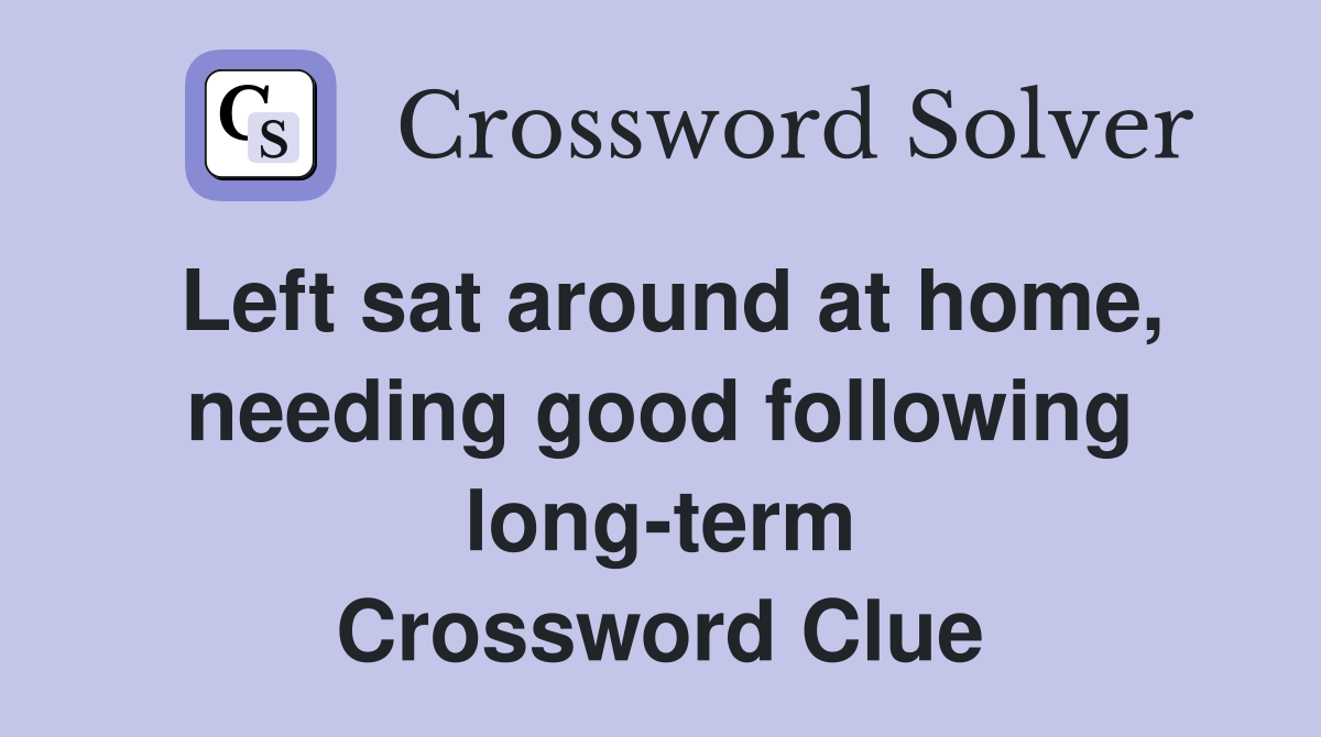 Left sat around at home, needing good following long-term Crossword Clue