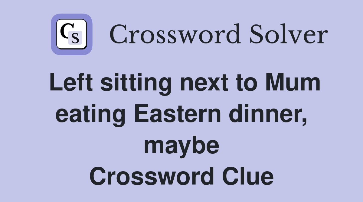 Left sitting next to Mum eating Eastern dinner, maybe Crossword Clue