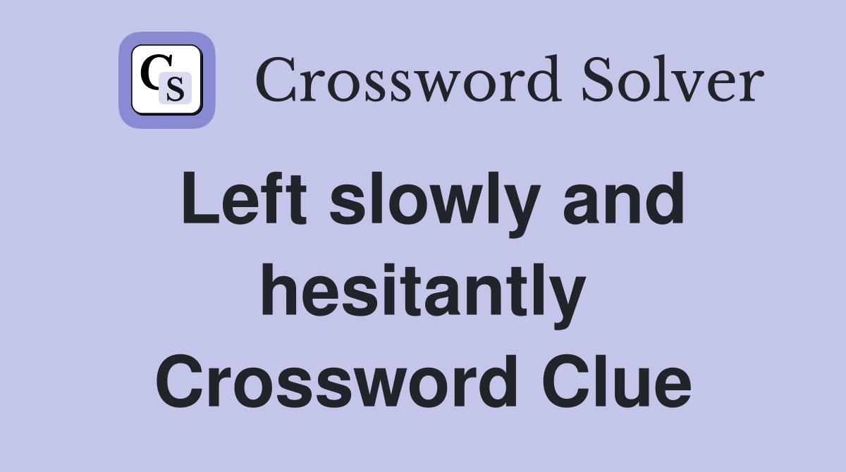 Left slowly and hesitantly Crossword Clue