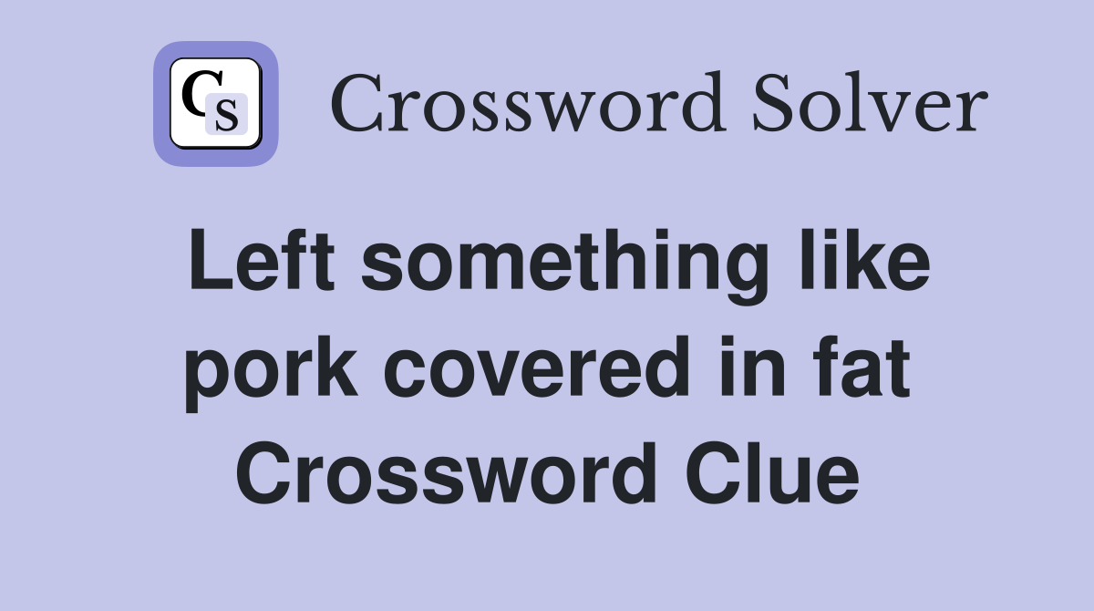 Left something like pork covered in fat Crossword Clue
