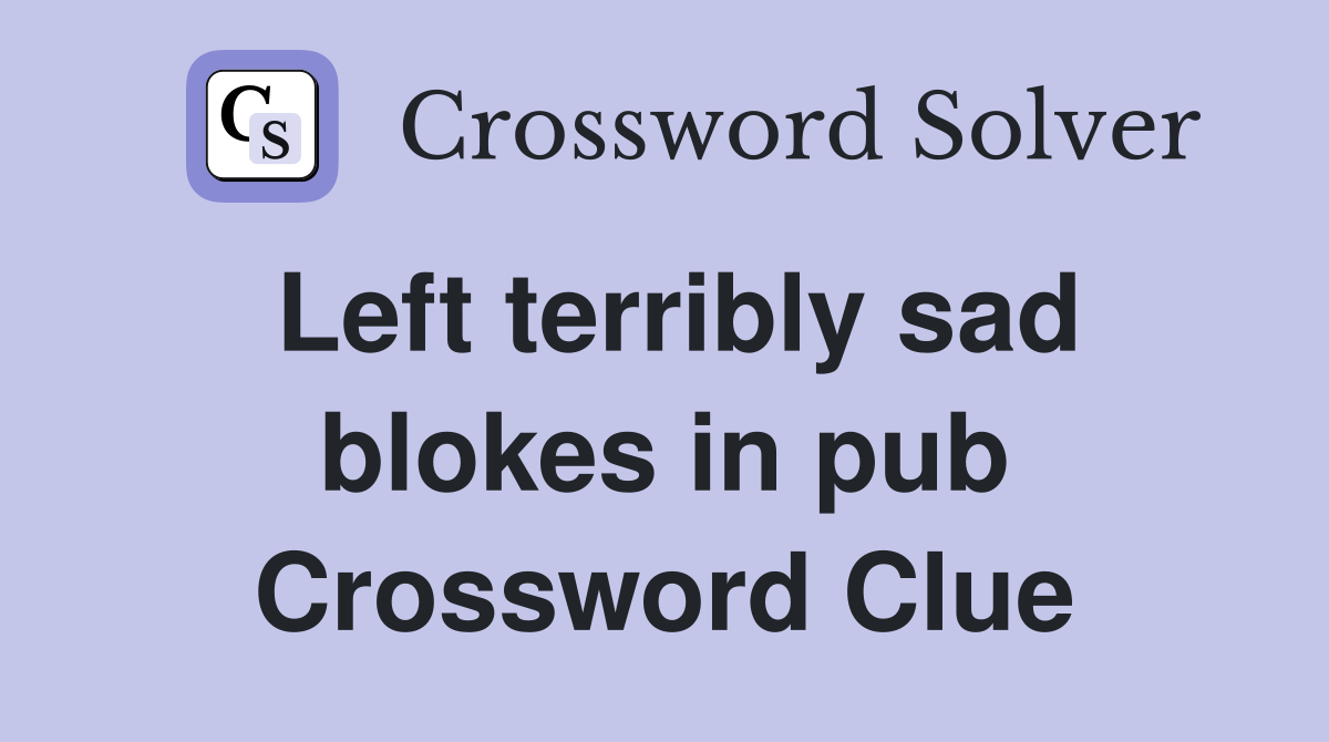 Left terribly sad blokes in pub Crossword Clue