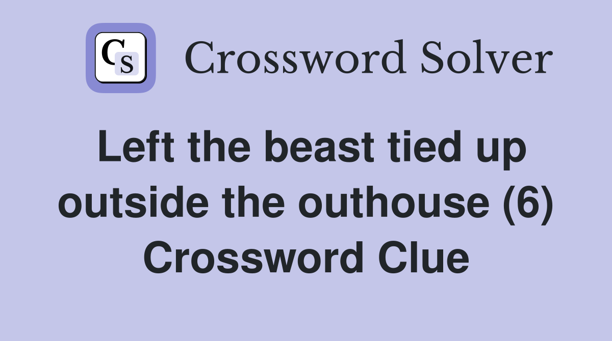 Left the beast tied up outside the outhouse (6) Crossword Clue