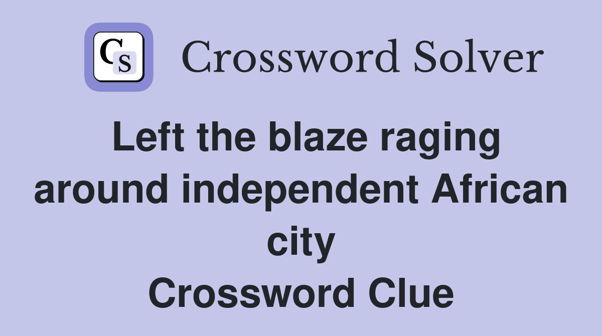 Left the blaze raging around independent African city Crossword Clue