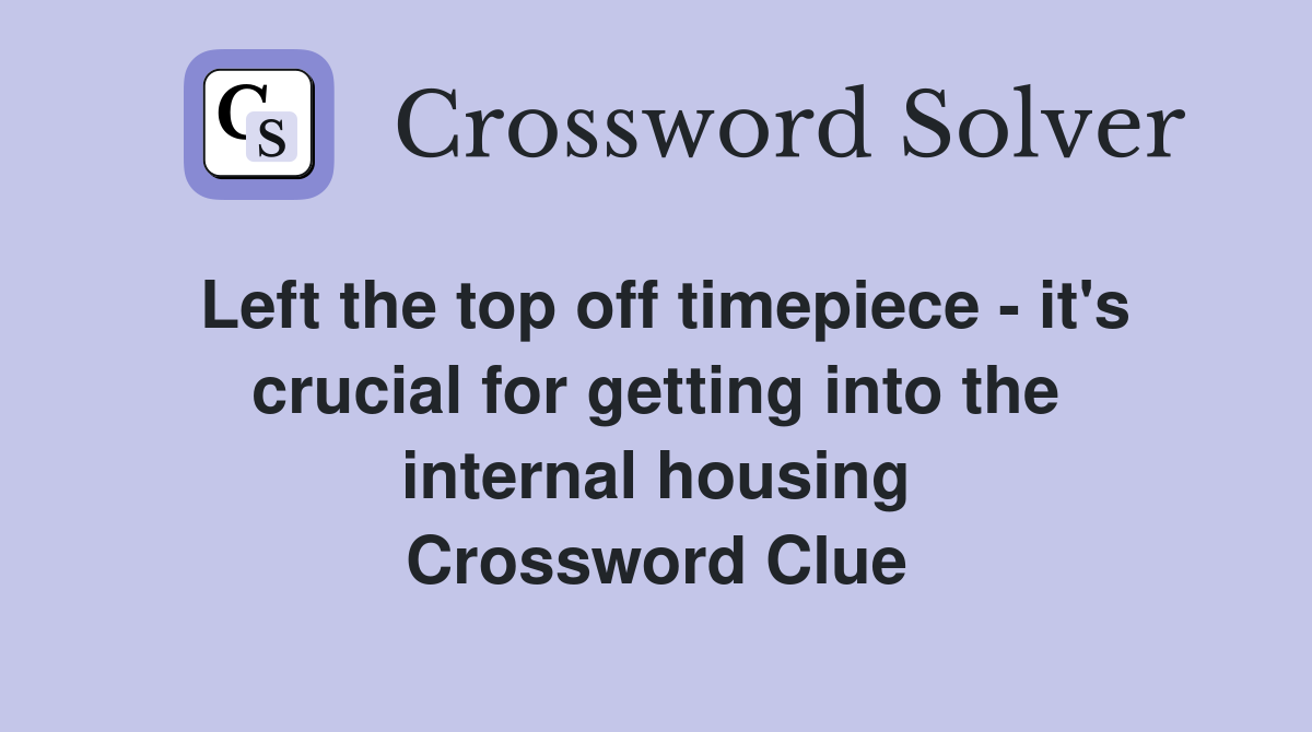 Left the top off timepiece - it's crucial for getting into the internal housing Crossword Clue