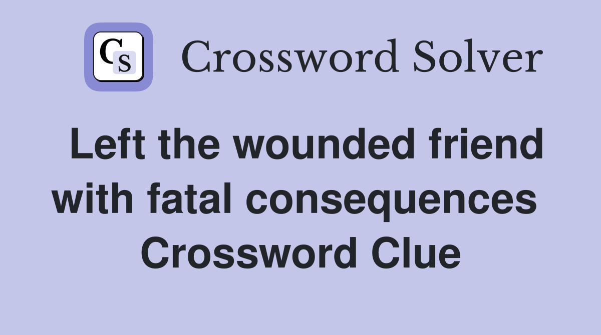 Left the wounded friend with fatal consequences  Crossword Clue